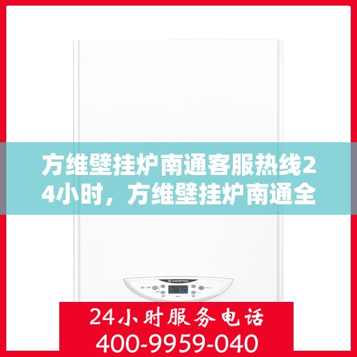 方维壁挂炉南通客服热线24小时，方维壁挂炉南通全天候客服热线支持