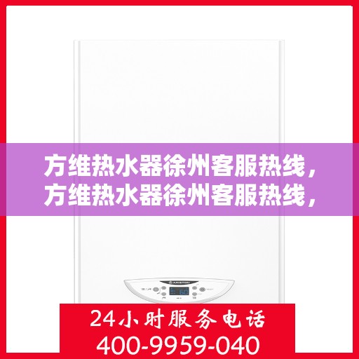 方维热水器徐州客服热线，方维热水器徐州客服热线，专业解答，贴心服务