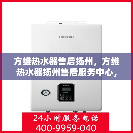 方维热水器售后扬州，方维热水器扬州售后服务中心，专业服务，贴心保障