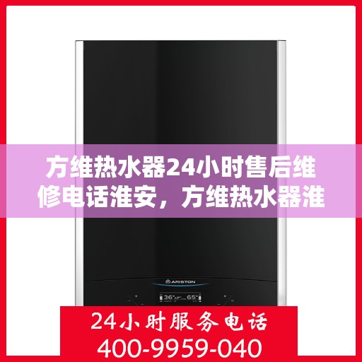 方维热水器24小时售后维修电话淮安，方维热水器淮安售后维修热线全天候为您服务