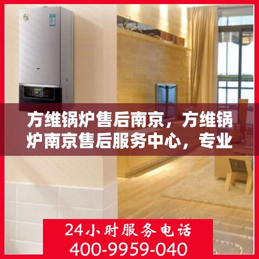 方维锅炉售后南京，方维锅炉南京售后服务中心，专业维修与保养服务