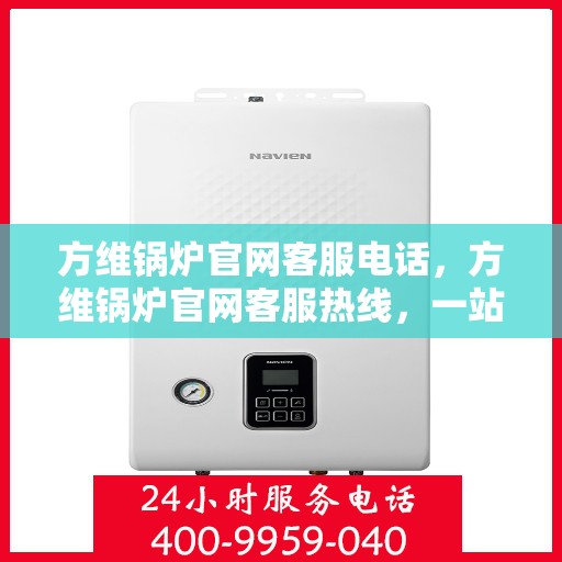 方维锅炉官网客服电话，方维锅炉官网客服热线，一站式专业咨询与售后服务支持