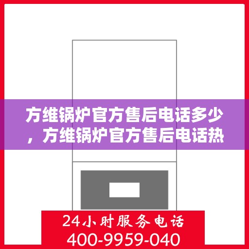 方维锅炉官方售后电话多少，方维锅炉官方售后电话热线及售后服务解析