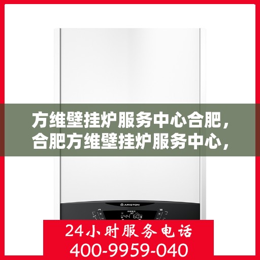 方维壁挂炉服务中心合肥，合肥方维壁挂炉服务中心，专业维修与保养一站式解决