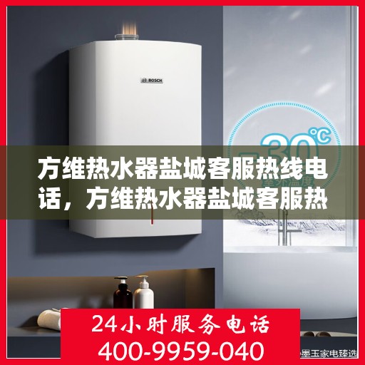 方维热水器盐城客服热线电话，方维热水器盐城客服热线，专业服务的温暖连线