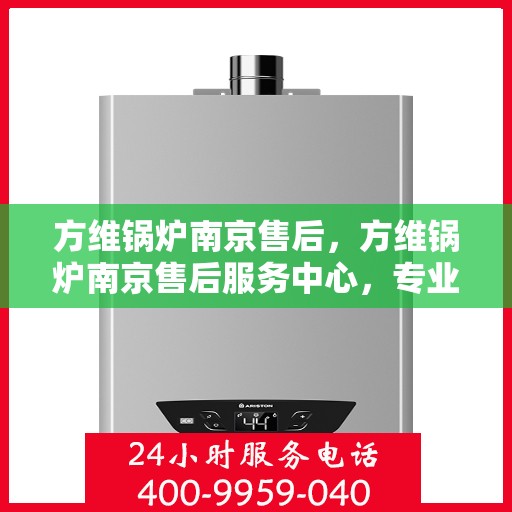 方维锅炉南京售后，方维锅炉南京售后服务中心，专业维修与保养一站式解决方案