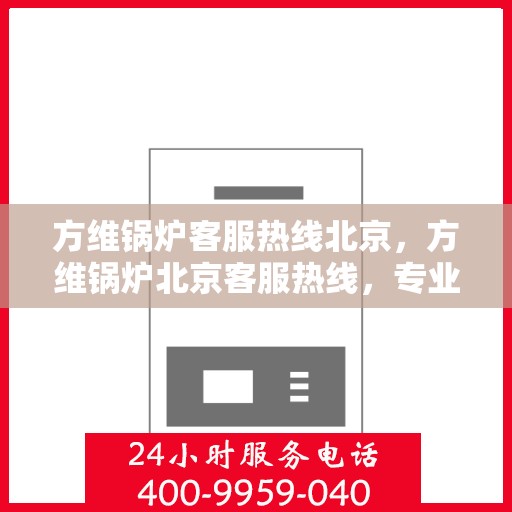方维锅炉客服热线北京，方维锅炉北京客服热线，专业解答，贴心服务