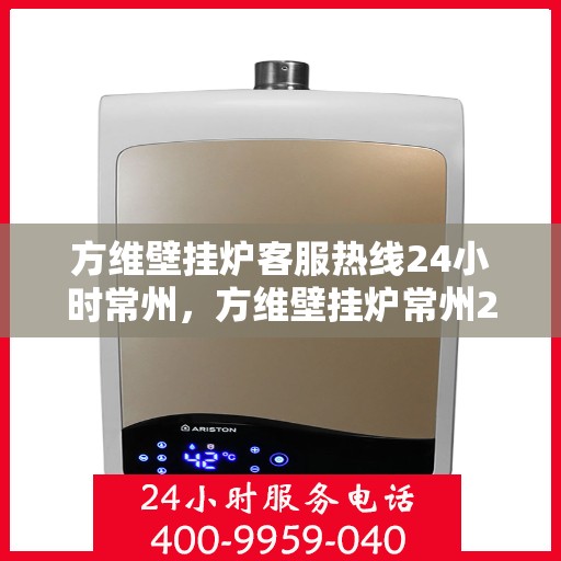 方维壁挂炉客服热线24小时常州，方维壁挂炉常州24小时客服热线全天候为您服务