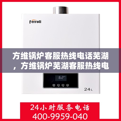 方维锅炉客服热线电话芜湖，方维锅炉芜湖客服热线电话，专业服务的起点