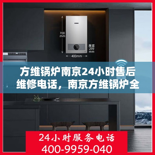 方维锅炉南京24小时售后维修电话，南京方维锅炉全天候售后维修服务热线