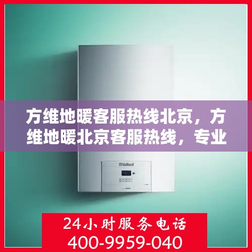 方维地暖客服热线北京，方维地暖北京客服热线，专业解答，温暖您的生活