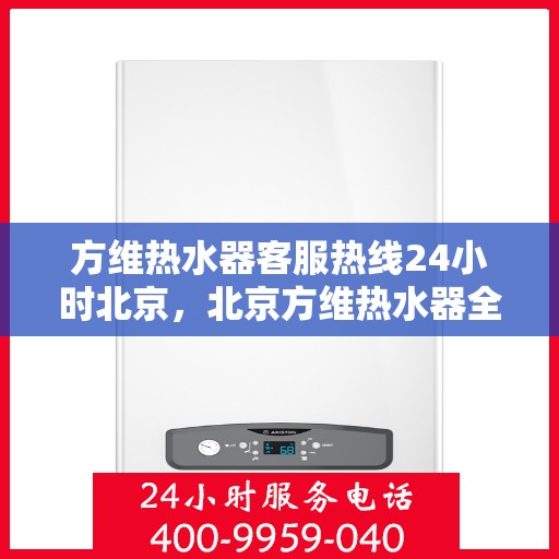 方维热水器客服热线24小时北京，北京方维热水器全天候客服热线服务指南
