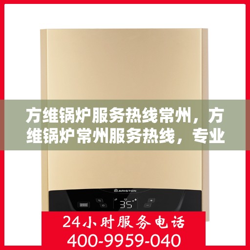 方维锅炉服务热线常州，方维锅炉常州服务热线，专业解决方案，贴心为您服务