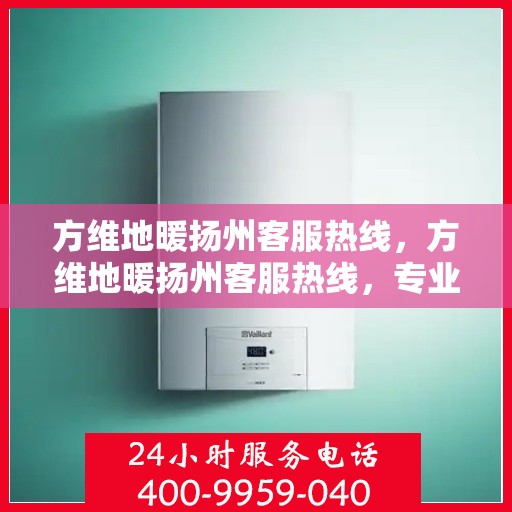 方维地暖扬州客服热线，方维地暖扬州客服热线，专业解答，温暖您的生活