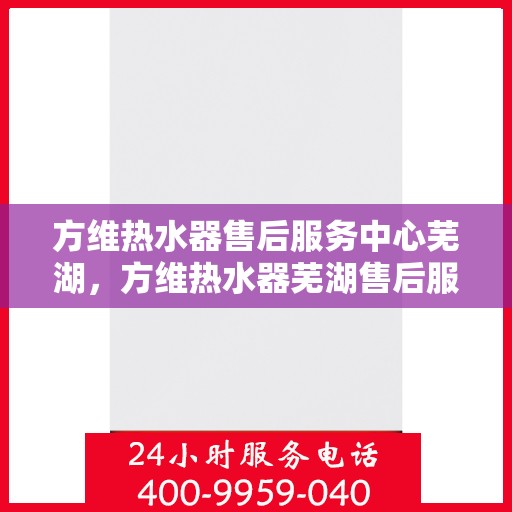 方维热水器售后服务中心芜湖，方维热水器芜湖售后服务中心，专业维修，贴心服务