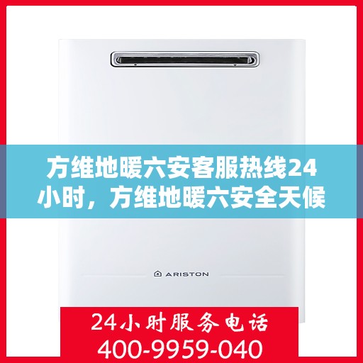 方维地暖六安客服热线24小时，方维地暖六安全天候客服热线，暖心服务，24小时不打烊