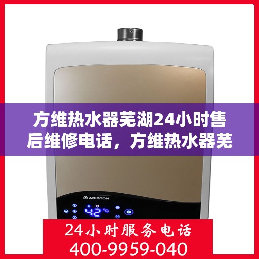 方维热水器芜湖24小时售后维修电话，方维热水器芜湖全天候售后维修热线公布